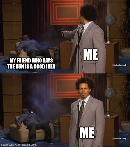 Losing count of how many weeks in lockdown | ME; MY FRIEND WHO SAYS THE SUN IS A GOOD IDEA; ME | image tagged in memes,who killed hannibal | made w/ Imgflip meme maker
