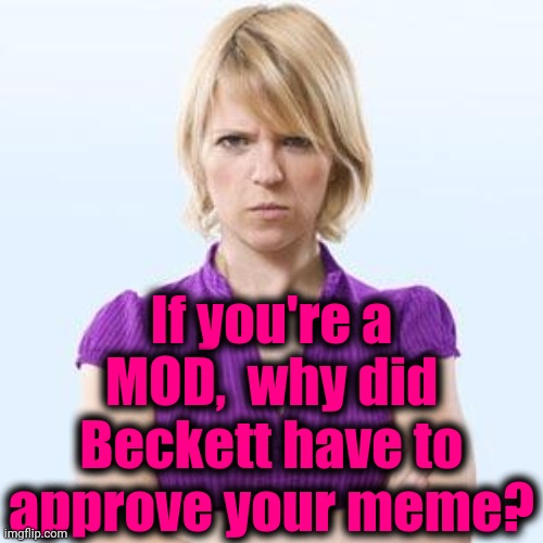 Angry woman | If you're a MOD,  why did Beckett have to approve your meme? | image tagged in angry woman | made w/ Imgflip meme maker