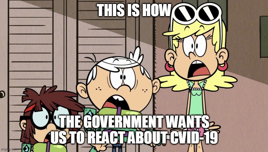 Surprised Loud house | THIS IS HOW; THE GOVERNMENT WANTS US TO REACT ABOUT CVID-19 | image tagged in surprised loud house | made w/ Imgflip meme maker