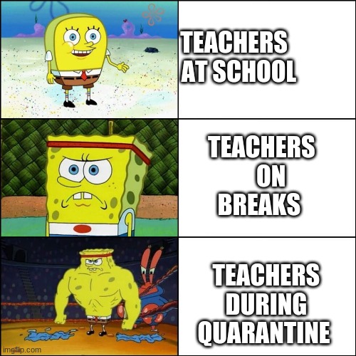 teachers be like | TEACHERS
                          AT SCHOOL; TEACHERS 
                                        ON 
                                    BREAKS; TEACHERS
                                     DURING
                                    QUARANTINE | image tagged in increasingly buffed spongebob | made w/ Imgflip meme maker