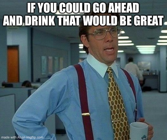 That Would Be Great Meme | IF YOU COULD GO AHEAD AND DRINK THAT WOULD BE GREAT | image tagged in memes,that would be great | made w/ Imgflip meme maker