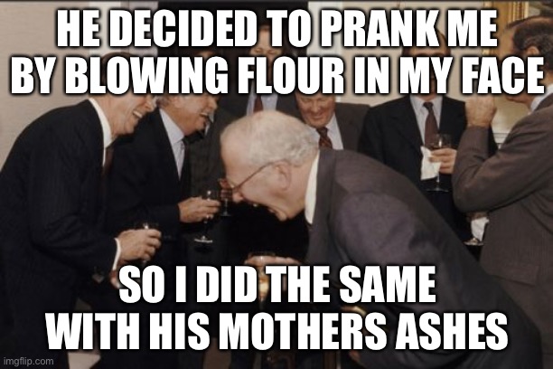 Payback | HE DECIDED TO PRANK ME BY BLOWING FLOUR IN MY FACE; SO I DID THE SAME WITH HIS MOTHERS ASHES | image tagged in memes,laughing men in suits | made w/ Imgflip meme maker