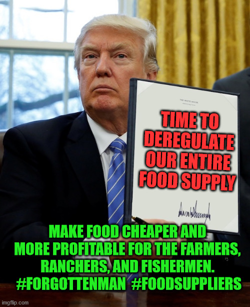 Donald Trump blank executive order | TIME TO DEREGULATE OUR ENTIRE FOOD SUPPLY; MAKE FOOD CHEAPER AND MORE PROFITABLE FOR THE FARMERS, RANCHERS, AND FISHERMEN.  #FORGOTTENMAN  #FOODSUPPLIERS | image tagged in donald trump blank executive order | made w/ Imgflip meme maker