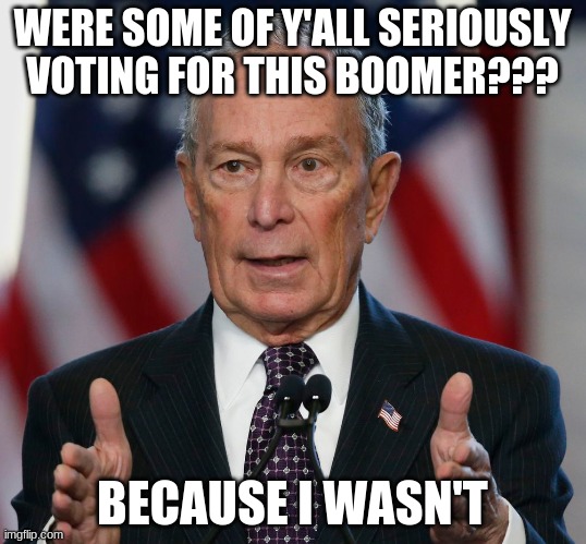 Mike Bloomberg | WERE SOME OF Y'ALL SERIOUSLY VOTING FOR THIS BOOMER??? BECAUSE I WASN'T | image tagged in mike bloomberg | made w/ Imgflip meme maker