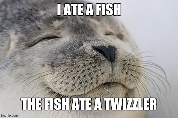 Yummy | I ATE A FISH; THE FISH ATE A TWIZZLER | image tagged in memes,satisfied seal | made w/ Imgflip meme maker