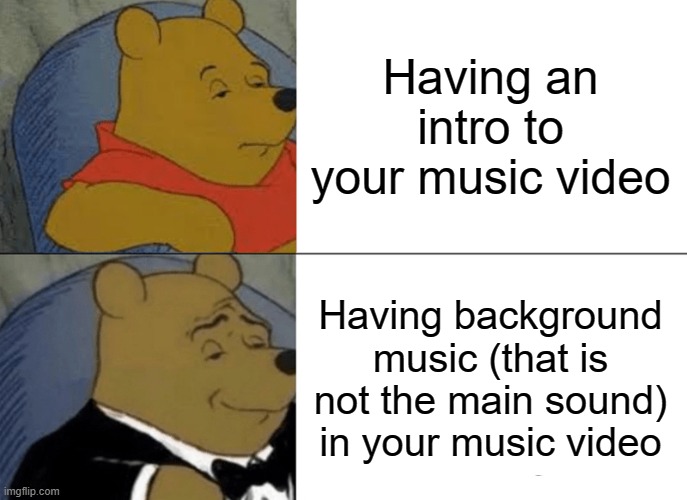 Music Videos | Having an intro to your music video; Having background music (that is not the main sound) in your music video | image tagged in memes,tuxedo winnie the pooh,music,music video | made w/ Imgflip meme maker