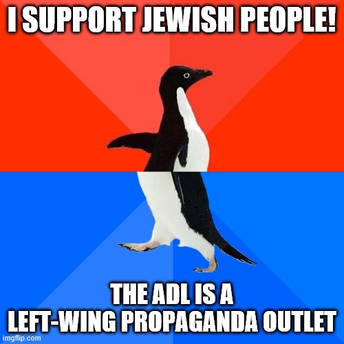The Anti-Defamation League (ADL) is an international Jewish non-governmental organization based in the United States. | I SUPPORT JEWISH PEOPLE! THE ADL IS A LEFT-WING PROPAGANDA OUTLET | image tagged in memes,socially awesome awkward penguin,jewish,jews,israel,conservative logic | made w/ Imgflip meme maker