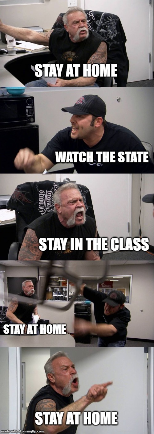 Meanwhile, as the lock-down protests continue............. | STAY AT HOME; WATCH THE STATE; STAY IN THE CLASS; STAY AT HOME; STAY AT HOME | image tagged in memes,american chopper argument | made w/ Imgflip meme maker