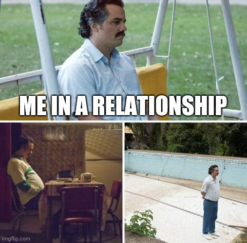 Sad Pablo Escobar Meme | ME IN A RELATIONSHIP | image tagged in memes,sad pablo escobar | made w/ Imgflip meme maker