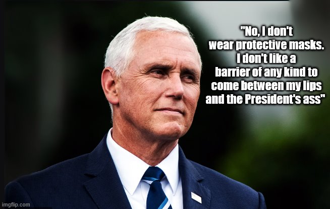How I love that man.... | "No, I don't wear protective masks. I don't like a barrier of any kind to come between my lips and the President's ass" | image tagged in mike pence,trump is a moron,donald trump is an idiot,face mask,covid-19 | made w/ Imgflip meme maker