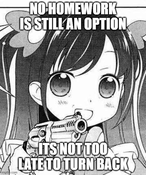 anime girl with a gun | NO HOMEWORK IS STILL AN OPTION; ITS NOT TOO LATE TO TURN BACK | image tagged in anime girl with a gun | made w/ Imgflip meme maker