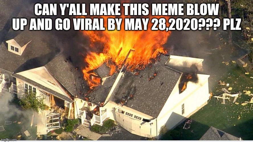 House blowing up |  CAN Y'ALL MAKE THIS MEME BLOW UP AND GO VIRAL BY MAY 28,2020??? PLZ | image tagged in house blowing up | made w/ Imgflip meme maker