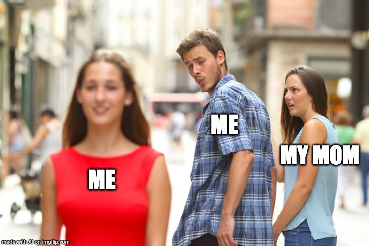 Distracted Boyfriend | ME; MY MOM; ME | image tagged in memes,distracted boyfriend | made w/ Imgflip meme maker