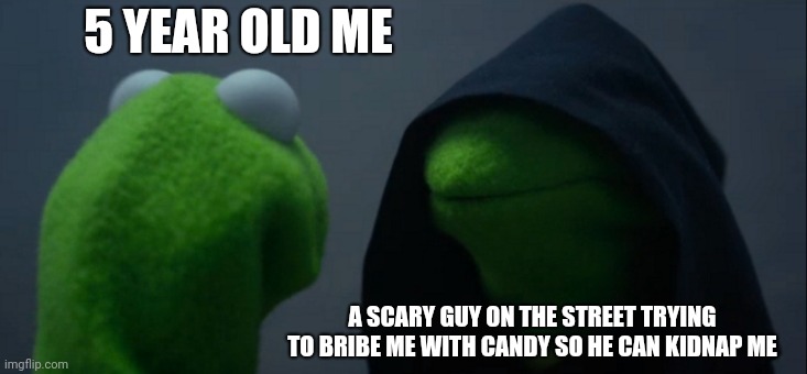 Evil Kermit | 5 YEAR OLD ME; A SCARY GUY ON THE STREET TRYING TO BRIBE ME WITH CANDY SO HE CAN KIDNAP ME | image tagged in memes,evil kermit | made w/ Imgflip meme maker