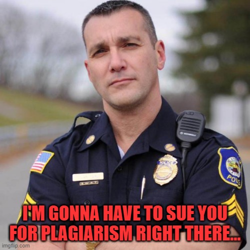 Cop | I'M GONNA HAVE TO SUE YOU FOR PLAGIARISM RIGHT THERE... | image tagged in cop | made w/ Imgflip meme maker