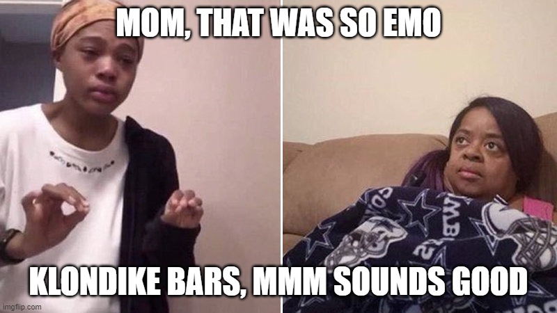 Me explaining to my mom | MOM, THAT WAS SO EMO; KLONDIKE BARS, MMM SOUNDS GOOD | image tagged in me explaining to my mom | made w/ Imgflip meme maker