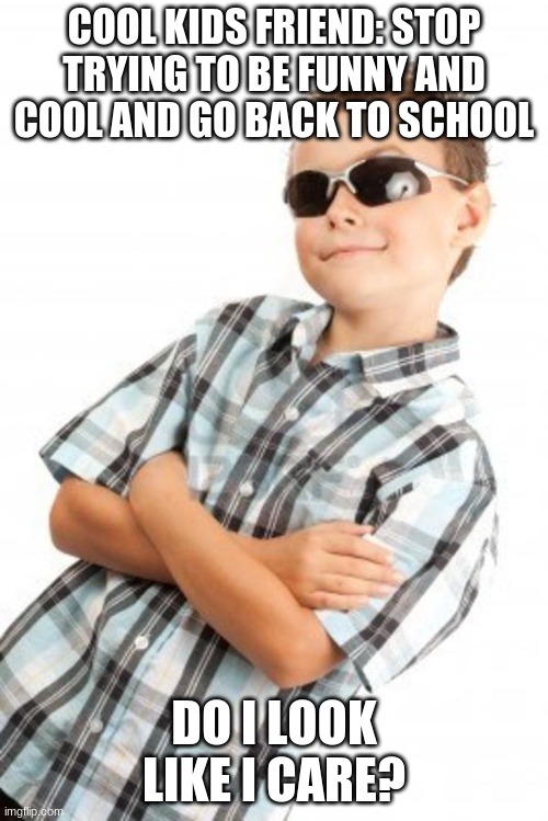 cool kid stock photo | COOL KIDS FRIEND: STOP TRYING TO BE FUNNY AND COOL AND GO BACK TO SCHOOL; DO I LOOK LIKE I CARE? | image tagged in cool kid stock photo | made w/ Imgflip meme maker