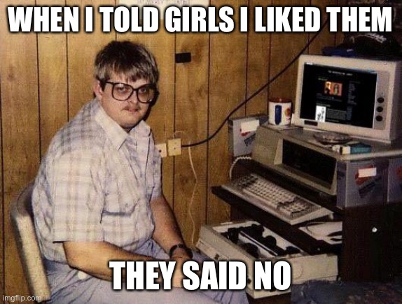 BAsement | WHEN I TOLD GIRLS I LIKED THEM THEY SAID NO | image tagged in basement | made w/ Imgflip meme maker