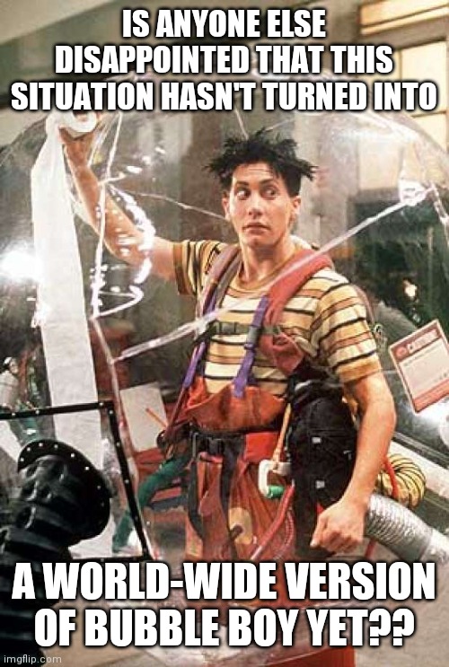 Bubble Boy | IS ANYONE ELSE DISAPPOINTED THAT THIS SITUATION HASN'T TURNED INTO; A WORLD-WIDE VERSION OF BUBBLE BOY YET?? | image tagged in bubble boy,covid-19 | made w/ Imgflip meme maker