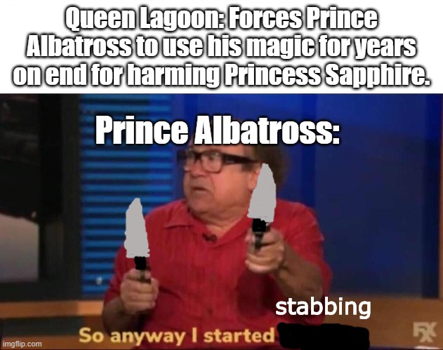Evil Albatross | Queen Lagoon: Forces Prince Albatross to use his magic for years on end for harming Princess Sapphire. Prince Albatross:; stabbing | image tagged in so anyway i started blasting | made w/ Imgflip meme maker