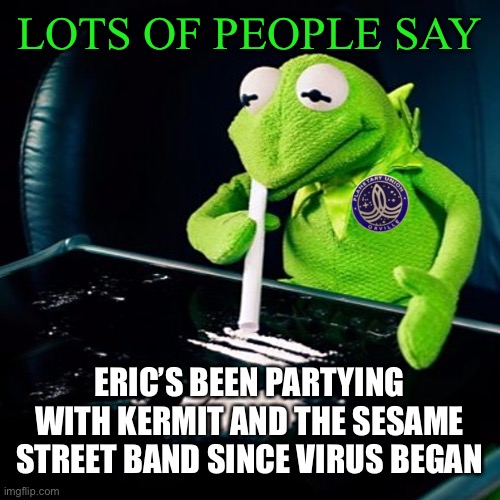 LOTS OF PEOPLE SAY ERIC’S BEEN PARTYING WITH KERMIT AND THE SESAME STREET BAND SINCE VIRUS BEGAN | made w/ Imgflip meme maker