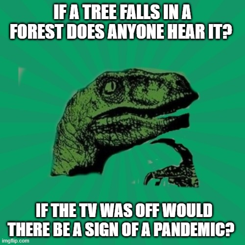 TrexWW3 | IF A TREE FALLS IN A FOREST DOES ANYONE HEAR IT? IF THE TV WAS OFF WOULD THERE BE A SIGN OF A PANDEMIC? | image tagged in trexww3 | made w/ Imgflip meme maker