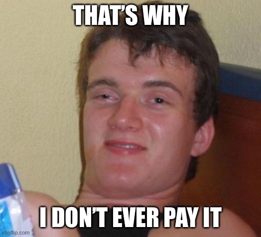 10 Guy Meme | THAT’S WHY I DON’T EVER PAY IT | image tagged in memes,10 guy | made w/ Imgflip meme maker