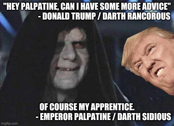 Emperor Palpatine  | "HEY PALPATINE, CAN I HAVE SOME MORE ADVICE"
                      - DONALD TRUMP / DARTH RANCOROUS; OF COURSE MY APPRENTICE.
                     - EMPEROR PALPATINE / DARTH SIDIOUS | image tagged in emperor palpatine | made w/ Imgflip meme maker