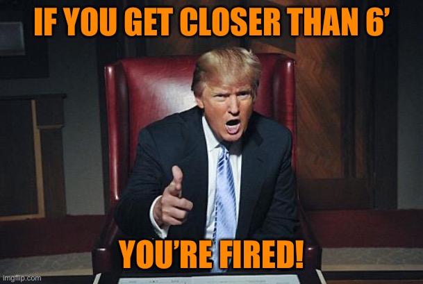 Donald Trump You're Fired | IF YOU GET CLOSER THAN 6’ YOU’RE FIRED! | image tagged in donald trump you're fired | made w/ Imgflip meme maker