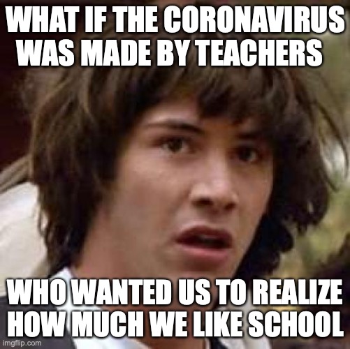 Conspiracy Keanu | WHAT IF THE CORONAVIRUS WAS MADE BY TEACHERS; WHO WANTED US TO REALIZE HOW MUCH WE LIKE SCHOOL | image tagged in memes,conspiracy keanu | made w/ Imgflip meme maker