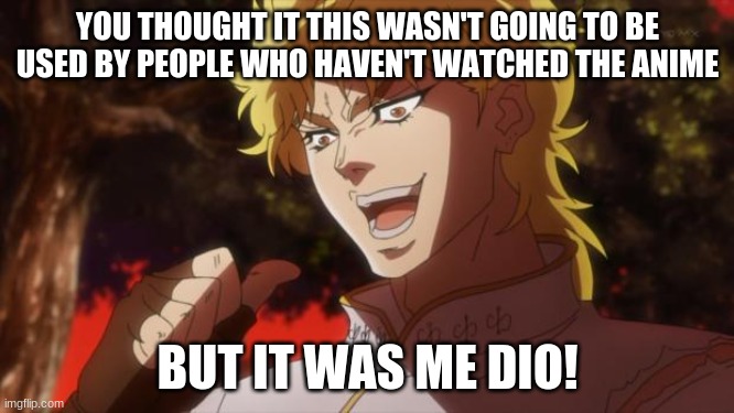 But it was me Dio | YOU THOUGHT IT THIS WASN'T GOING TO BE USED BY PEOPLE WHO HAVEN'T WATCHED THE ANIME; BUT IT WAS ME, DIO! | image tagged in but it was me dio | made w/ Imgflip meme maker