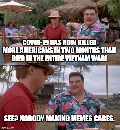 See nobody cares | COVID-19 HAS NOW KILLED MORE AMERICANS IN TWO MONTHS THAN DIED IN THE ENTIRE VIETNAM WAR! SEE? NOBODY MAKING MEMES CARES. | image tagged in memes,see nobody cares | made w/ Imgflip meme maker