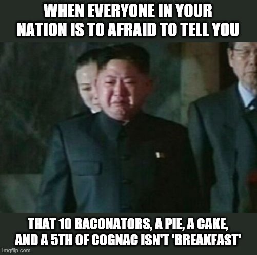 Kim Jong Un Sad | WHEN EVERYONE IN YOUR NATION IS TO AFRAID TO TELL YOU; THAT 10 BACONATORS, A PIE, A CAKE, AND A 5TH OF COGNAC ISN'T 'BREAKFAST' | image tagged in memes,kim jong un sad | made w/ Imgflip meme maker