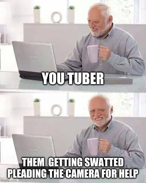 Hide the Pain Harold | YOU TUBER; THEM  GETTING SWATTED PLEADING THE CAMERA FOR HELP | image tagged in memes,hide the pain harold | made w/ Imgflip meme maker