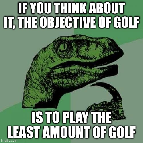 Philosoraptor | IF YOU THINK ABOUT IT, THE OBJECTIVE OF GOLF; IS TO PLAY THE LEAST AMOUNT OF GOLF | image tagged in memes,philosoraptor | made w/ Imgflip meme maker