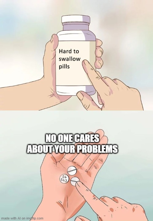 Your problems | NO ONE CARES ABOUT YOUR PROBLEMS | image tagged in memes,hard to swallow pills | made w/ Imgflip meme maker