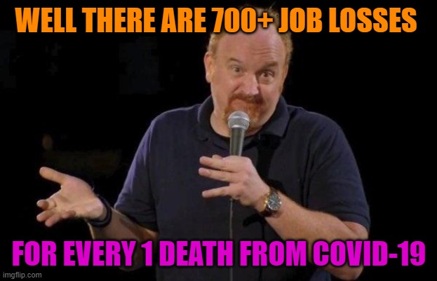 Louis ck but maybe | WELL THERE ARE 700+ JOB LOSSES FOR EVERY 1 DEATH FROM COVID-19 | image tagged in louis ck but maybe | made w/ Imgflip meme maker