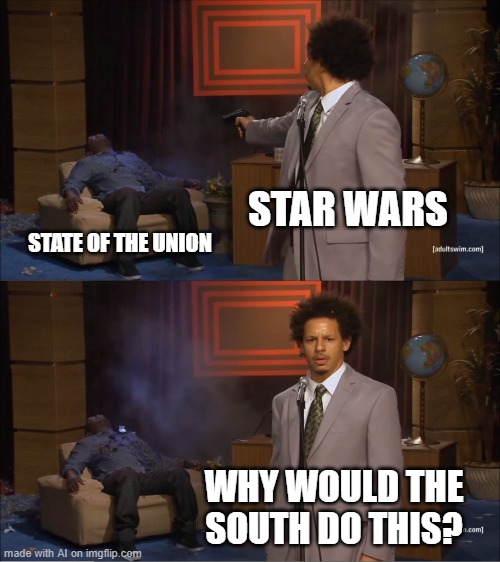Who Killed Hannibal Meme | STAR WARS; STATE OF THE UNION; WHY WOULD THE SOUTH DO THIS? | image tagged in memes,who killed hannibal | made w/ Imgflip meme maker