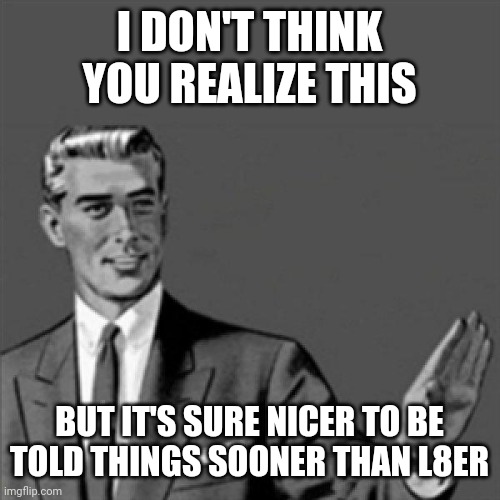 It's sure nicer to be told things sooner than l8er | I DON'T THINK YOU REALIZE THIS; BUT IT'S SURE NICER TO BE TOLD THINGS SOONER THAN L8ER | image tagged in correction guy,memes | made w/ Imgflip meme maker