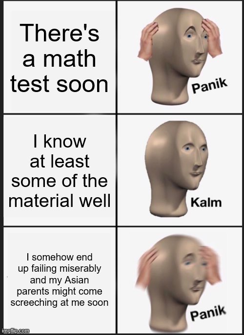 REEEEEEEEEEE | There's a math test soon; I know at least some of the material well; I somehow end up failing miserably and my Asian parents might come screeching at me soon | image tagged in memes,panik kalm panik,test,math,asian,school | made w/ Imgflip meme maker