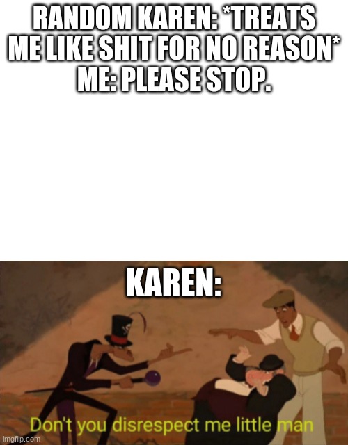 Don't you disrespect me little man | RANDOM KAREN: *TREATS ME LIKE SHIT FOR NO REASON*
ME: PLEASE STOP. KAREN: | image tagged in blank white template,the princess and the frog,n'awlins | made w/ Imgflip meme maker