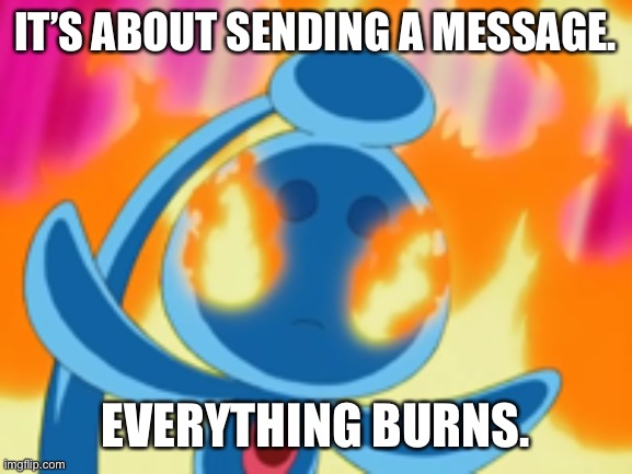 Menacing Phione | IT’S ABOUT SENDING A MESSAGE. EVERYTHING BURNS. | image tagged in menacing phione | made w/ Imgflip meme maker