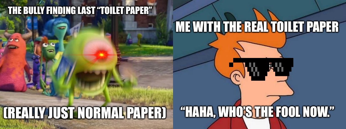 ME WITH THE REAL TOILET PAPER; THE BULLY FINDING LAST “TOILET PAPER”; “HAHA, WHO’S THE FOOL NOW.”; (REALLY JUST NORMAL PAPER) | image tagged in memes,futurama fry,screaming mike wazowski | made w/ Imgflip meme maker