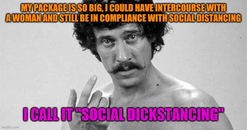 Old Enough To Have Relations. Big Enough To Still Be Responsible | MY PACKAGE IS SO BIG, I COULD HAVE INTERCOURSE WITH A WOMAN AND STILL BE IN COMPLIANCE WITH SOCIAL DISTANCING; I CALL IT "SOCIAL DICKSTANCING" | image tagged in john holmes,covid-19,funny,social distancing | made w/ Imgflip meme maker