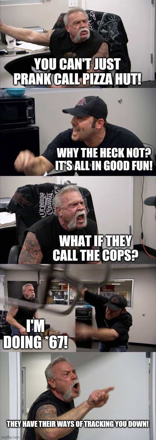 American Chopper Argument Meme | YOU CAN'T JUST PRANK CALL PIZZA HUT! WHY THE HECK NOT? IT'S ALL IN GOOD FUN! WHAT IF THEY CALL THE COPS? I'M DOING *67! THEY HAVE THEIR WAYS OF TRACKING YOU DOWN! | image tagged in memes,american chopper argument | made w/ Imgflip meme maker