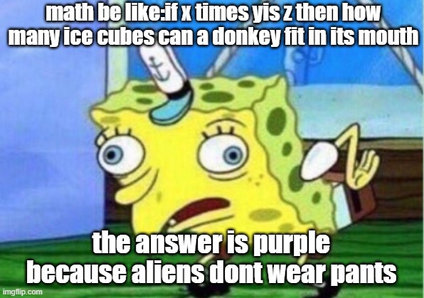 math meme | math be like:if x times yis z then how many ice cubes can a donkey fit in its mouth; the answer is purple because aliens dont wear pants | image tagged in memes,mocking spongebob | made w/ Imgflip meme maker