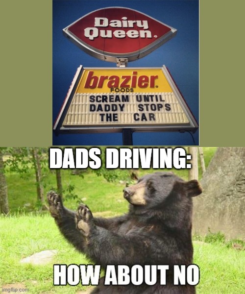 How about do not scream at me while im driving | DADS DRIVING: | image tagged in memes,how about no bear,driving,sign fail,dads,funny | made w/ Imgflip meme maker