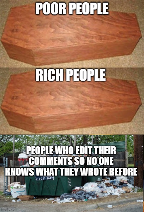 Golden coffin meme | POOR PEOPLE; RICH PEOPLE; PEOPLE WHO EDIT THEIR COMMENTS SO NO ONE KNOWS WHAT THEY WROTE BEFORE | image tagged in golden coffin meme | made w/ Imgflip meme maker