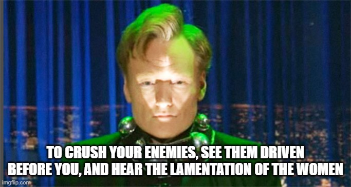 Wait, wrong Conan | TO CRUSH YOUR ENEMIES, SEE THEM DRIVEN BEFORE YOU, AND HEAR THE LAMENTATION OF THE WOMEN | image tagged in conan o'brien in the year 2000 | made w/ Imgflip meme maker