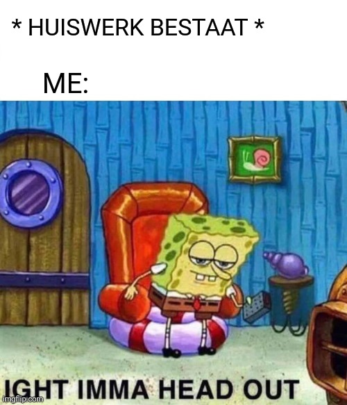 Spongebob Ight Imma Head Out | * HUISWERK BESTAAT *; ME: | image tagged in memes,spongebob ight imma head out | made w/ Imgflip meme maker